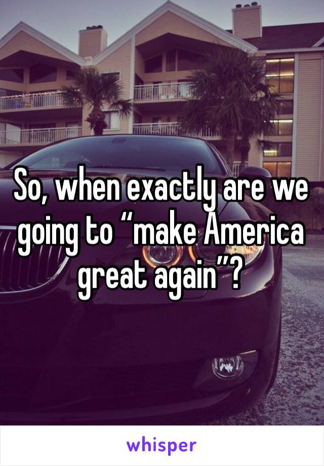 So, when exactly are we going to “make America great again”?