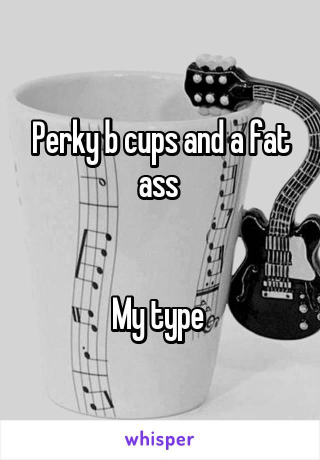 Perky b cups and a fat ass 


My type 