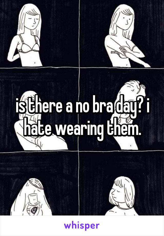 is there a no bra day? i hate wearing them.
