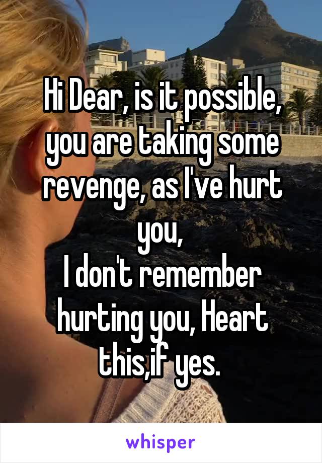 Hi Dear, is it possible, you are taking some revenge, as I've hurt you, 
I don't remember hurting you, Heart this,if yes. 