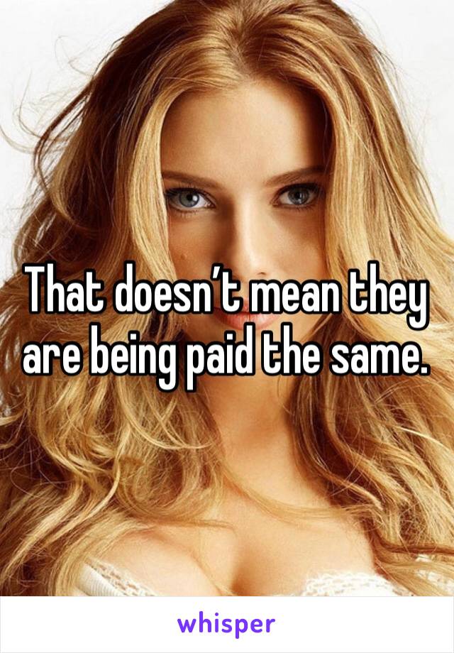 That doesn’t mean they are being paid the same.