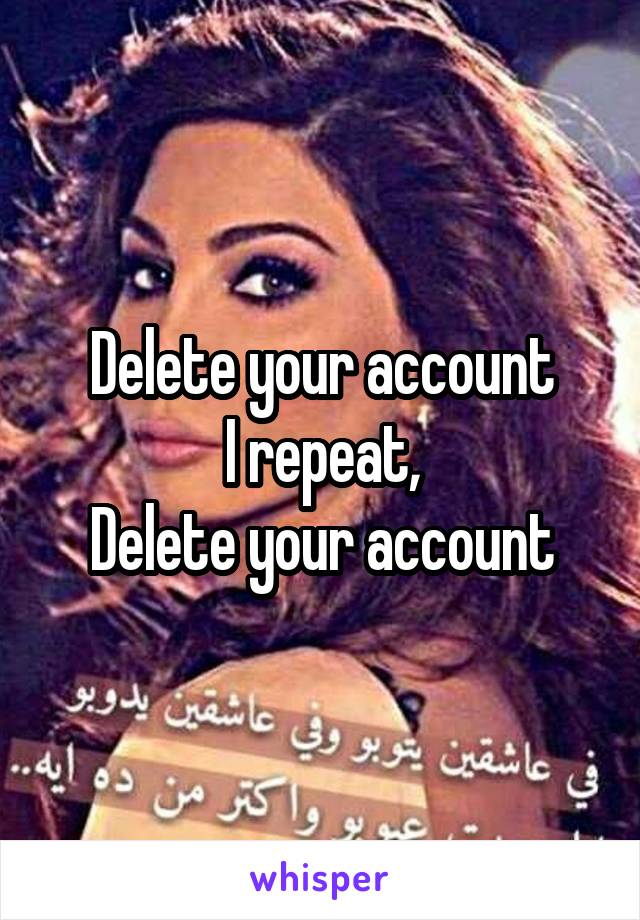 Delete your account
I repeat,
Delete your account