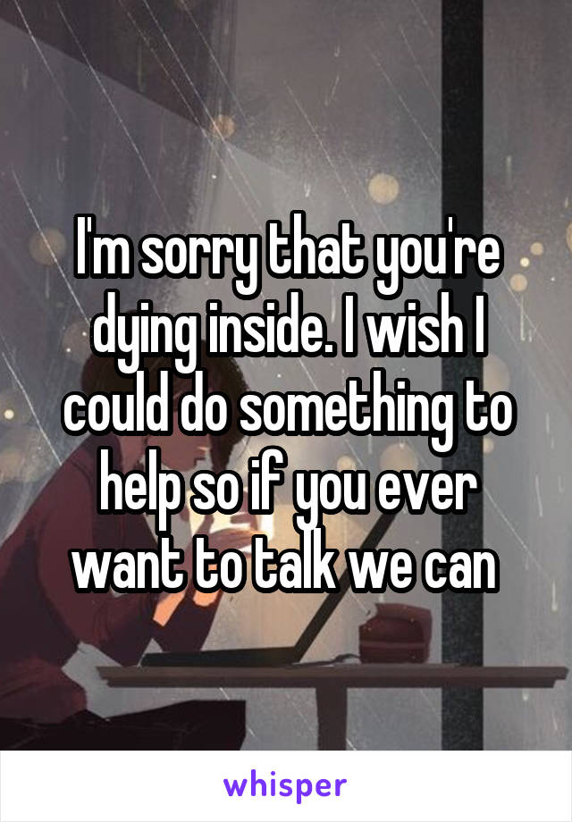 I'm sorry that you're dying inside. I wish I could do something to help so if you ever want to talk we can 