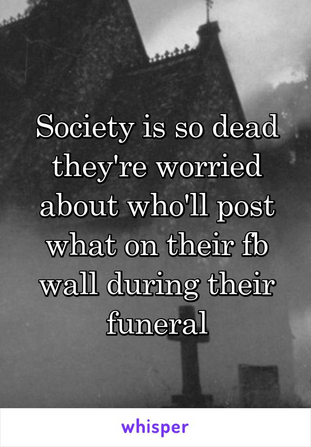 Society is so dead they're worried about who'll post what on their fb wall during their funeral