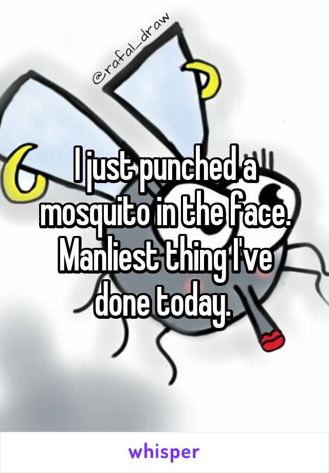 I just punched a mosquito in the face.
Manliest thing I've done today. 