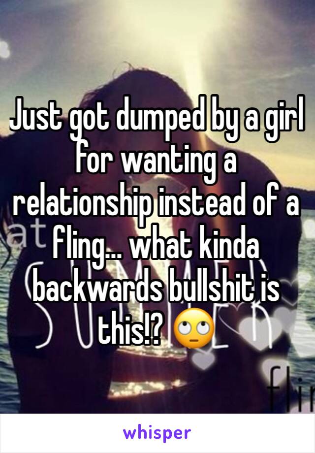 Just got dumped by a girl for wanting a relationship instead of a fling... what kinda backwards bullshit is this!? 🙄