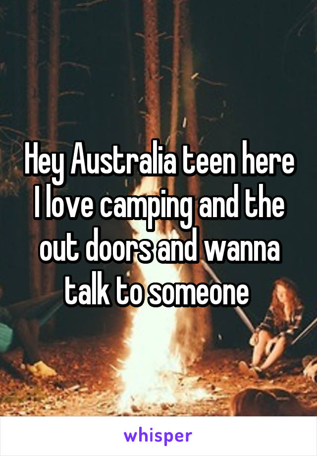 Hey Australia teen here I love camping and the out doors and wanna talk to someone 