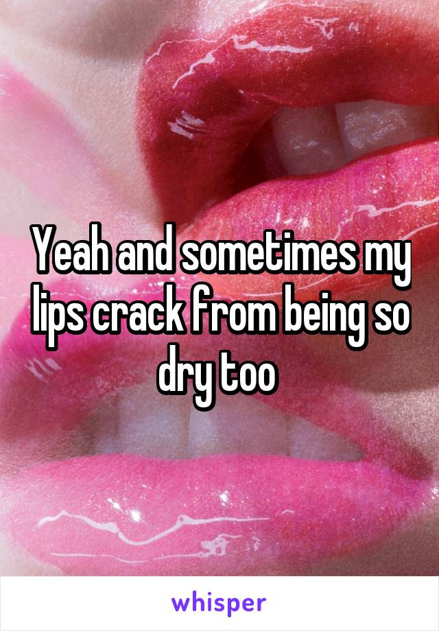 Yeah and sometimes my lips crack from being so dry too 