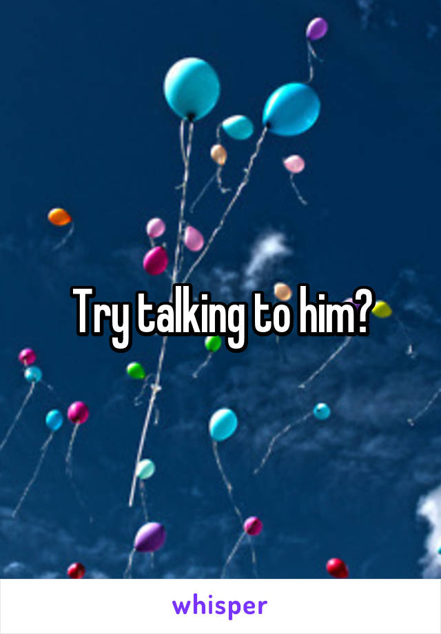 Try talking to him?