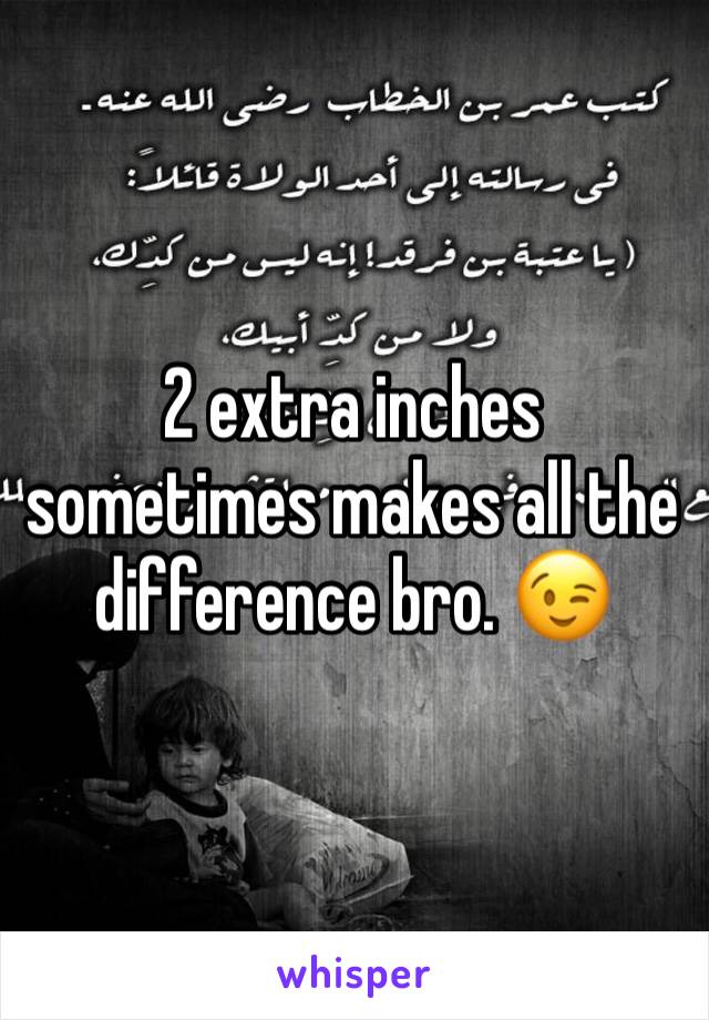 2 extra inches sometimes makes all the difference bro. 😉
