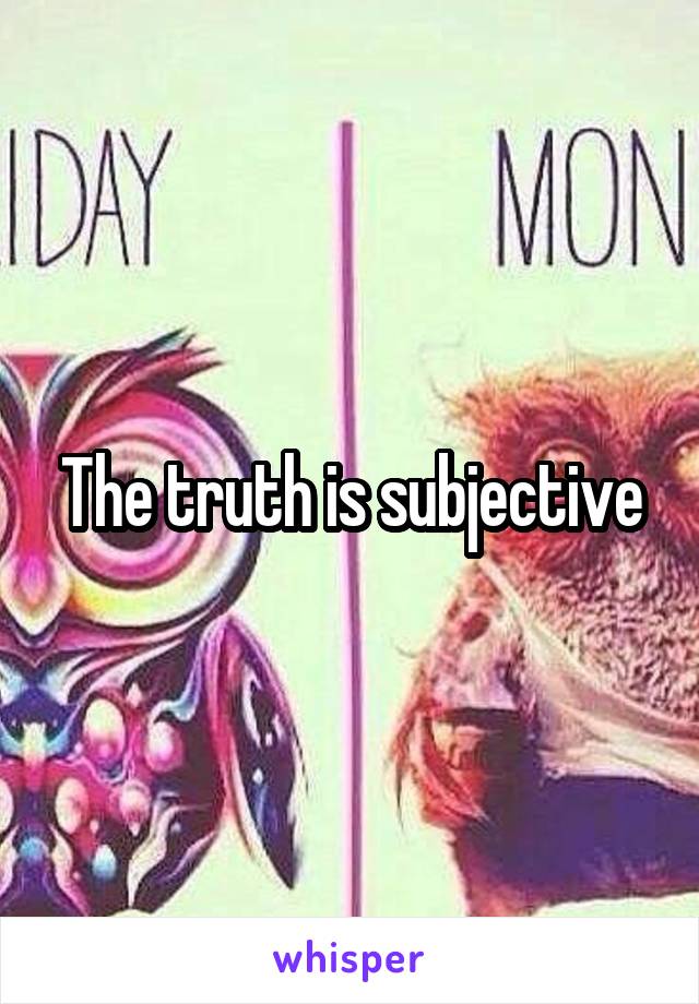 The truth is subjective