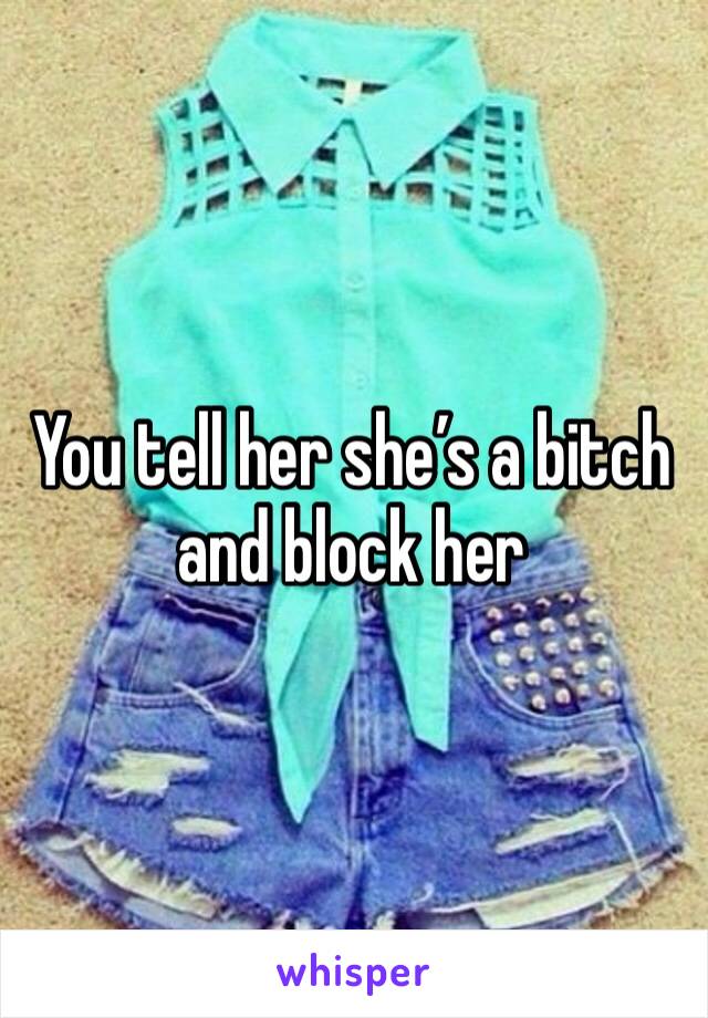 You tell her she’s a bitch and block her