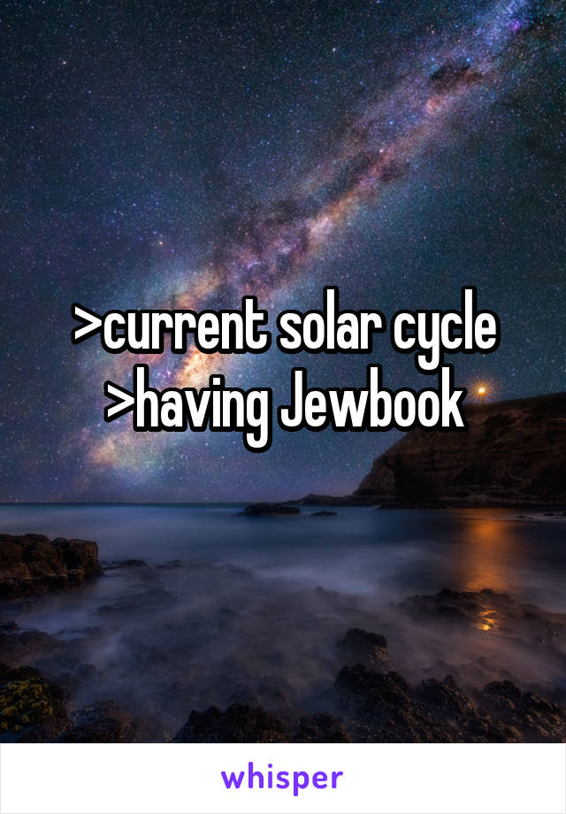 >current solar cycle
>having Jewbook
