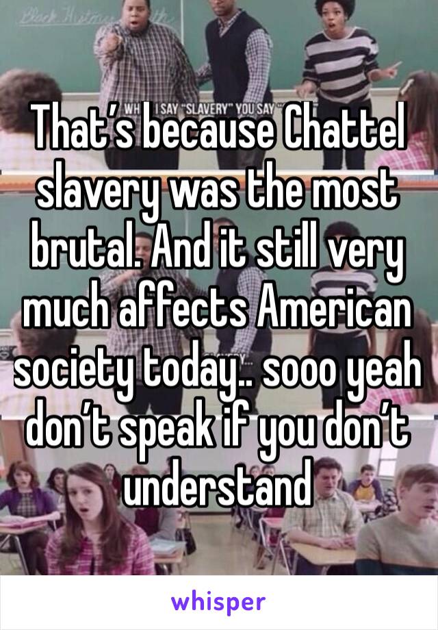 That’s because Chattel slavery was the most brutal. And it still very much affects American society today.. sooo yeah don’t speak if you don’t understand
