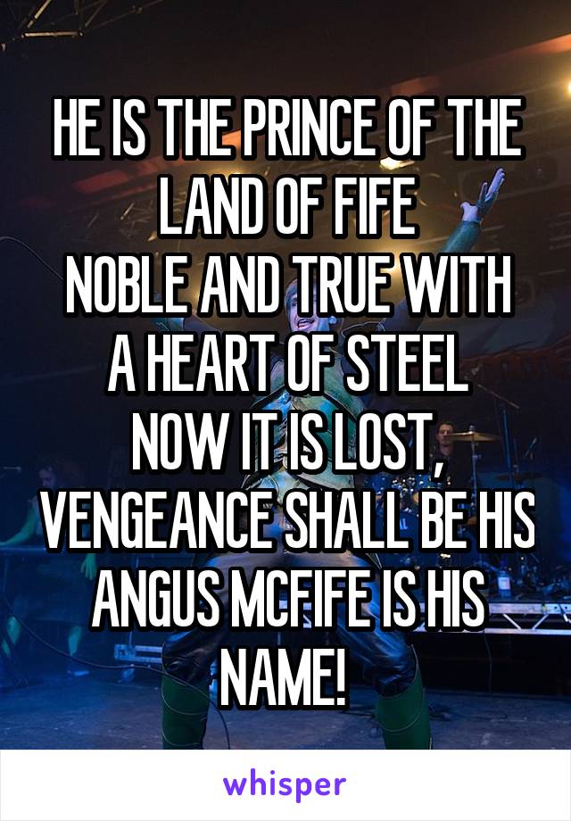HE IS THE PRINCE OF THE LAND OF FIFE
NOBLE AND TRUE WITH A HEART OF STEEL
NOW IT IS LOST, VENGEANCE SHALL BE HIS
ANGUS MCFIFE IS HIS NAME! 
