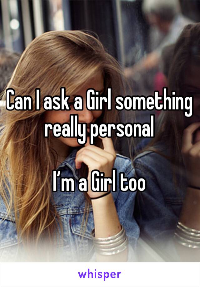 Can I ask a Girl something really personal 

I‘m a Girl too 