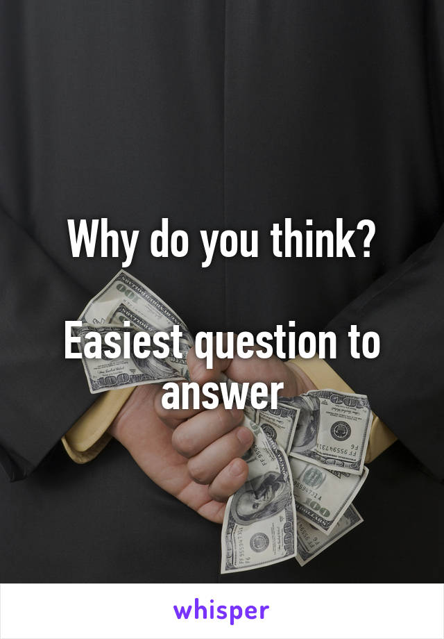 Why do you think?

Easiest question to answer