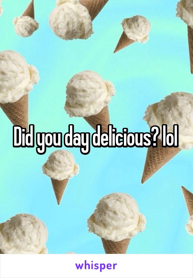 Did you day delicious? lol 