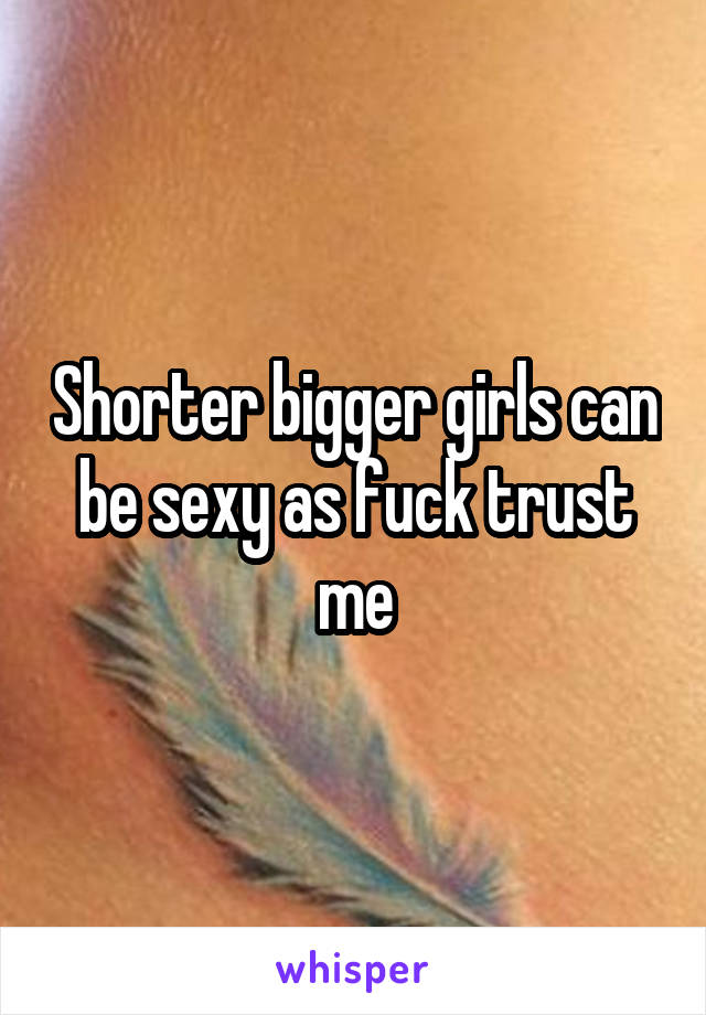 Shorter bigger girls can be sexy as fuck trust me