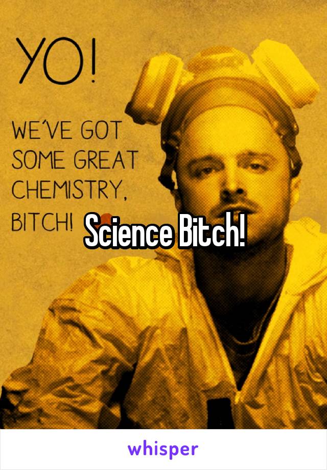 Science Bitch!