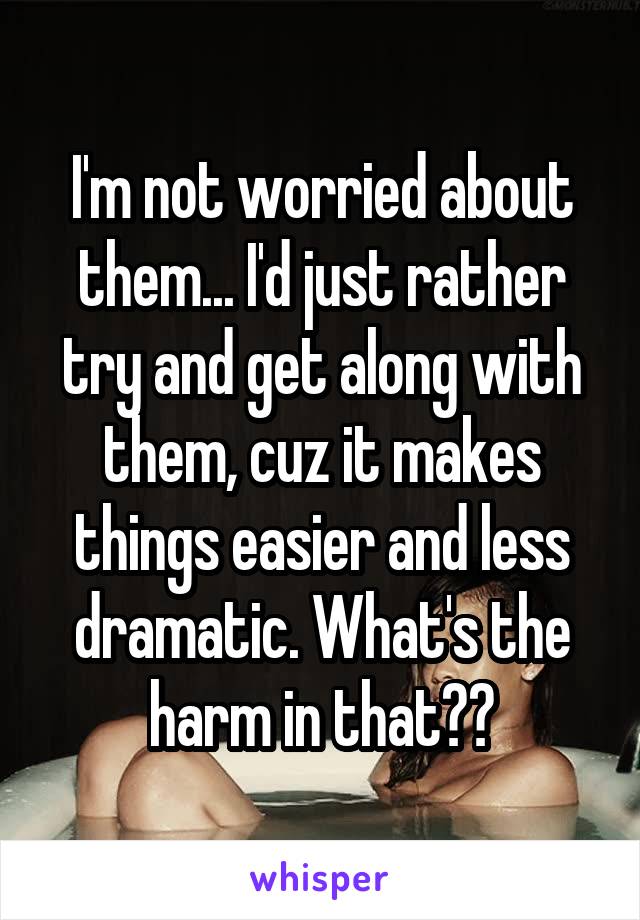 I'm not worried about them... I'd just rather try and get along with them, cuz it makes things easier and less dramatic. What's the harm in that??