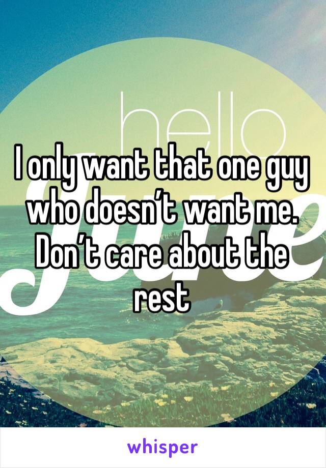 I only want that one guy who doesn’t want me. Don’t care about the rest