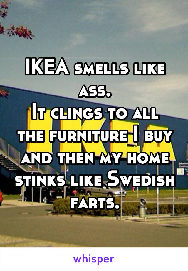 IKEA smells like ass.
It clings to all the furniture I buy and then my home stinks like Swedish farts.