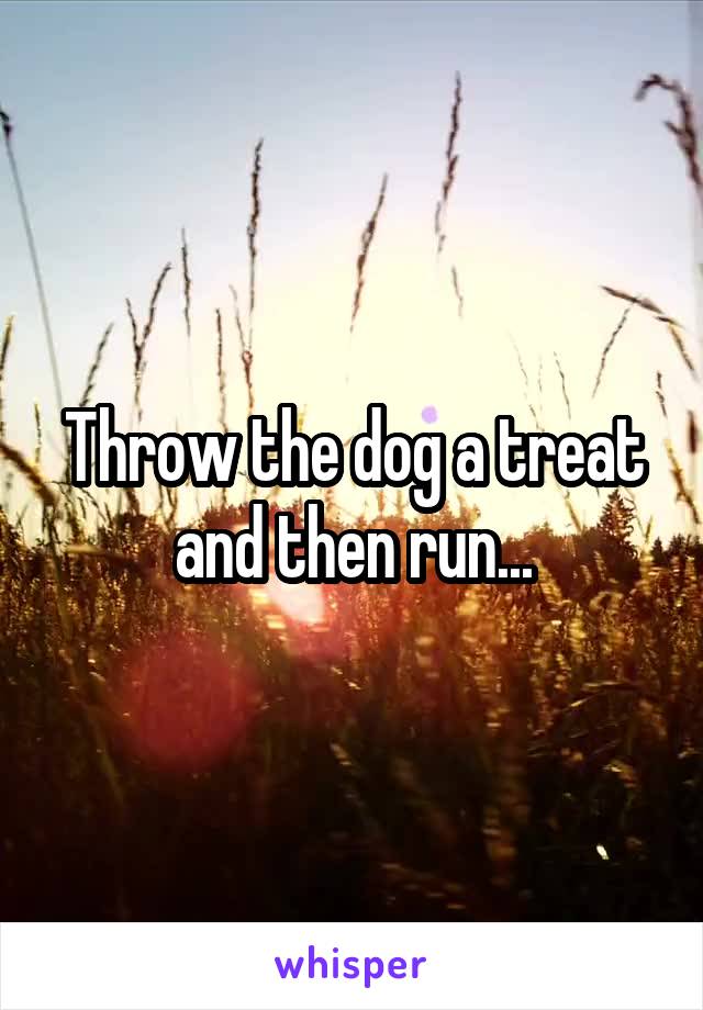Throw the dog a treat and then run...