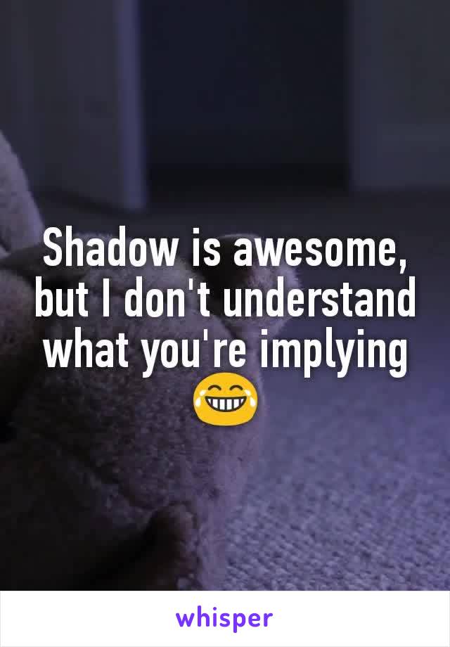 Shadow is awesome, but I don't understand what you're implying 😂