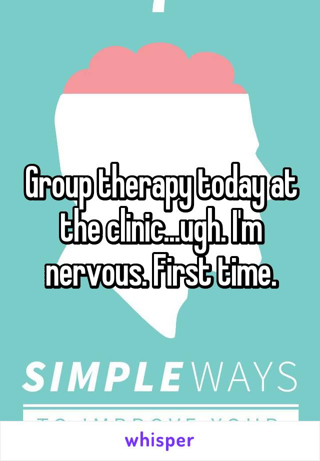 Group therapy today at the clinic...ugh. I'm nervous. First time.