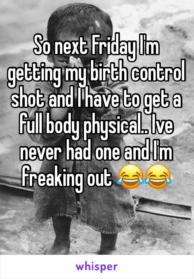 So next Friday I'm getting my birth control shot and I have to get a full body physical.. Ive never had one and I'm freaking out 😂😂