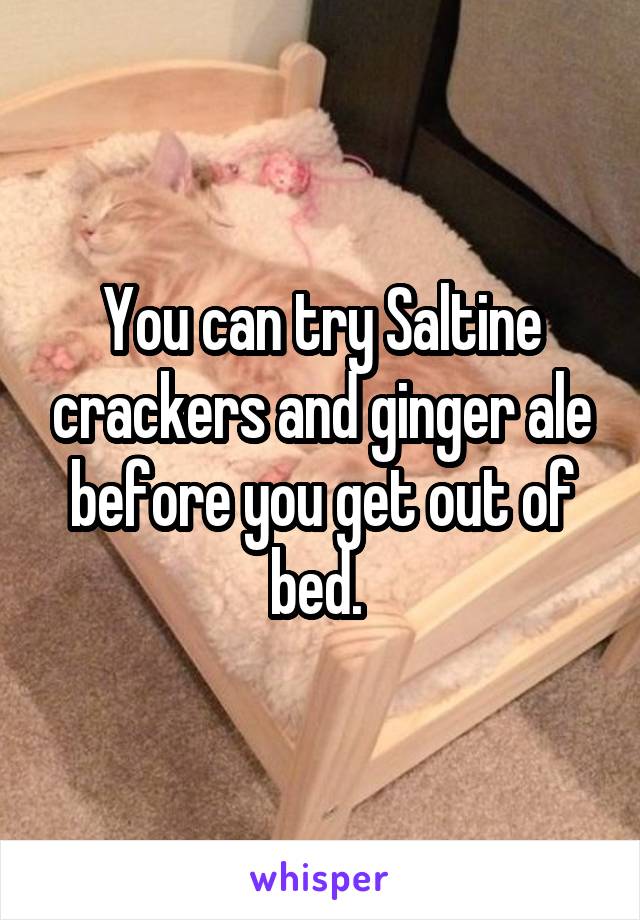 You can try Saltine crackers and ginger ale before you get out of bed. 