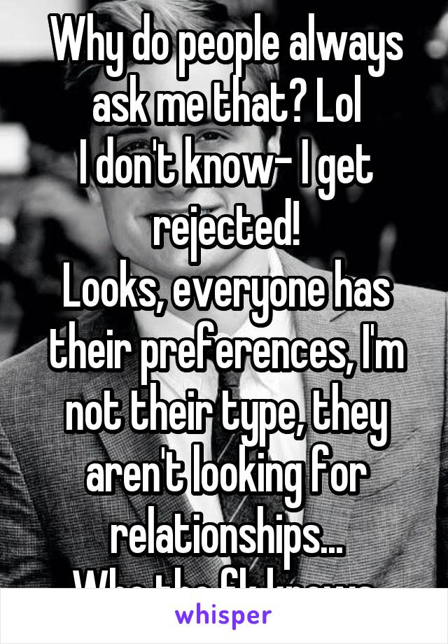 Why do people always ask me that? Lol
I don't know- I get rejected!
Looks, everyone has their preferences, I'm not their type, they aren't looking for relationships...
Who the fk knows.