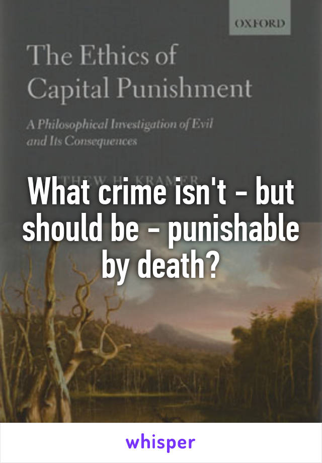 What crime isn't - but should be - punishable by death?