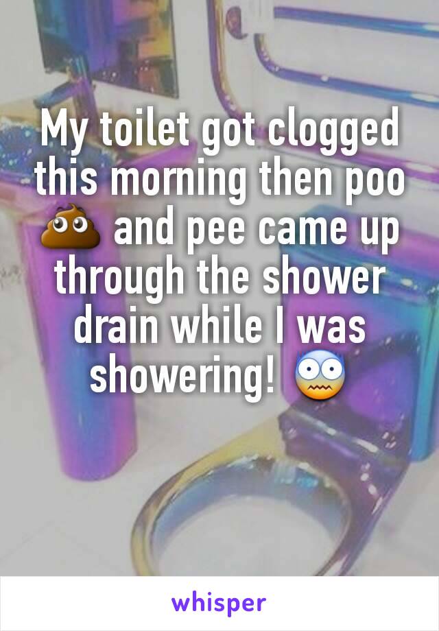 My toilet got clogged this morning then poo 💩 and pee came up through the shower drain while I was showering! 😨