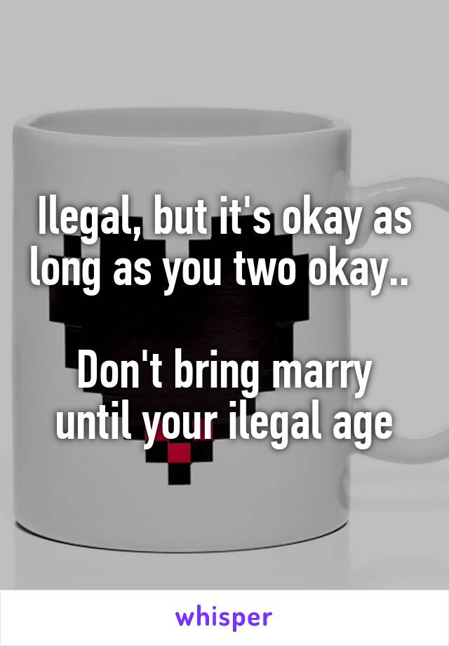 Ilegal, but it's okay as long as you two okay.. 

Don't bring marry until your ilegal age
