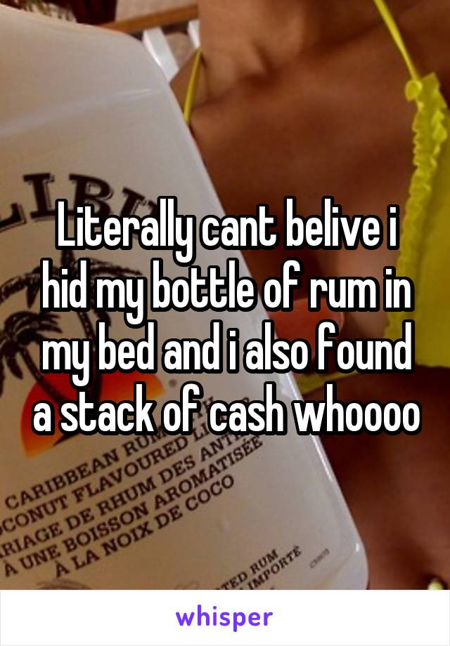 Literally cant belive i hid my bottle of rum in my bed and i also found a stack of cash whoooo