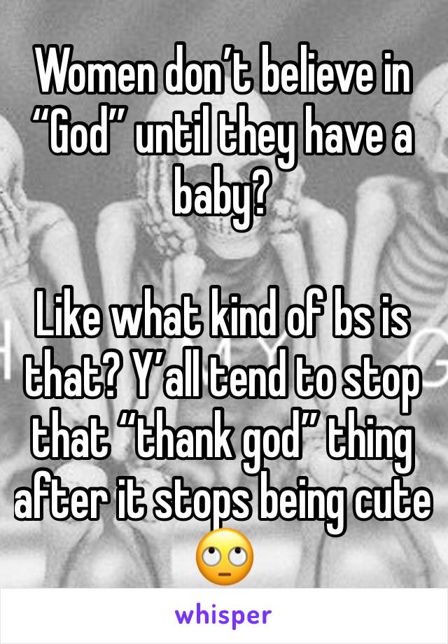 Women don’t believe in “God” until they have a baby?

Like what kind of bs is that? Y’all tend to stop that “thank god” thing after it stops being cute 🙄