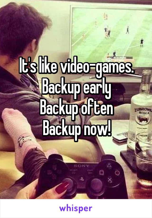 It's like video-games.
Backup early
Backup often
Backup now!
