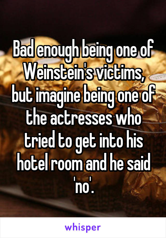 Bad enough being one of Weinstein's victims, but imagine being one of the actresses who tried to get into his hotel room and he said 'no'.