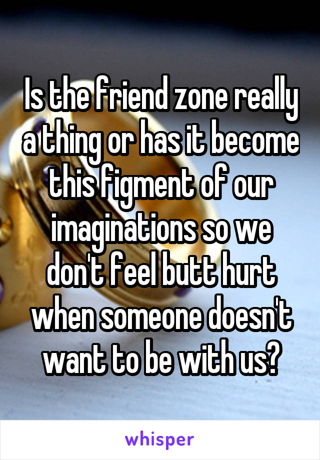 Is the friend zone really a thing or has it become this figment of our imaginations so we don't feel butt hurt when someone doesn't want to be with us?