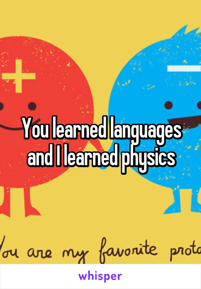 You learned languages and I learned physics