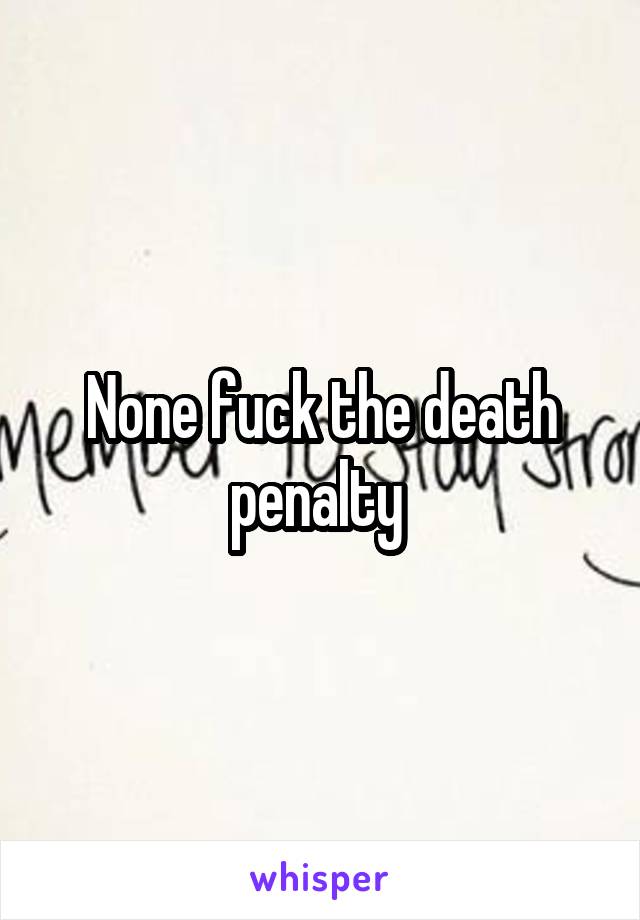 None fuck the death penalty 