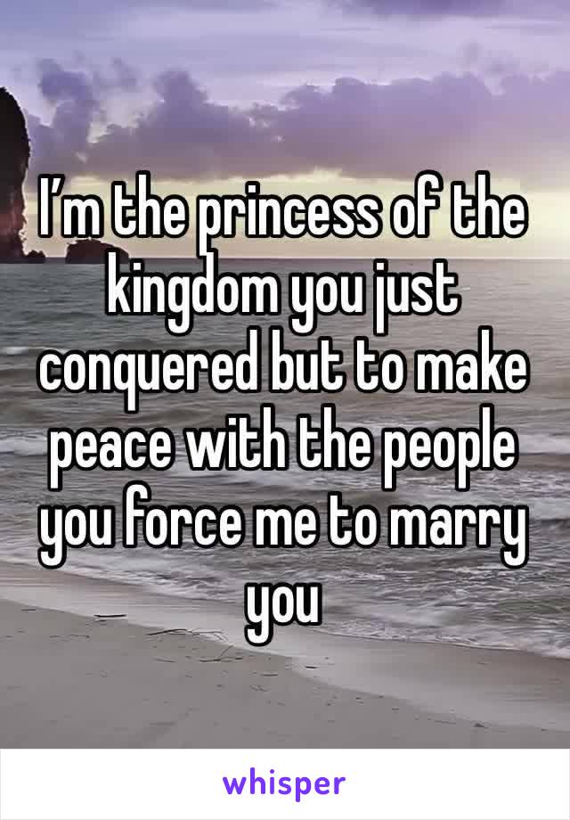 I’m the princess of the kingdom you just conquered but to make peace with the people you force me to marry you 
