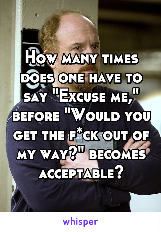 How many times does one have to say "Excuse me," before "Would you get the f*ck out of my way?" becomes acceptable?