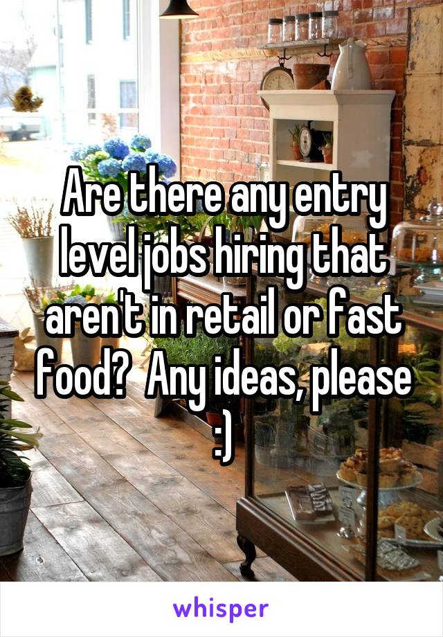 Are there any entry level jobs hiring that aren't in retail or fast food?  Any ideas, please :)