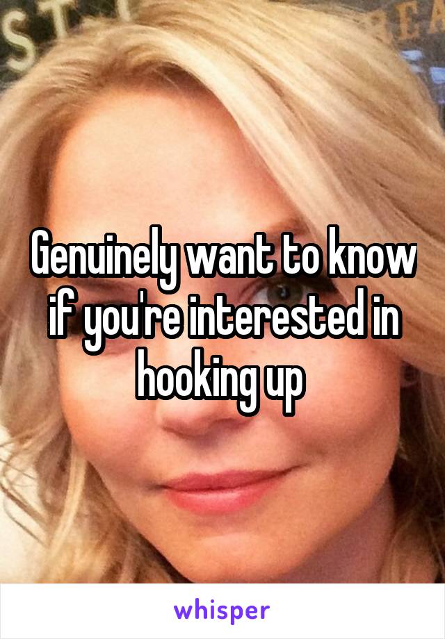Genuinely want to know if you're interested in hooking up 