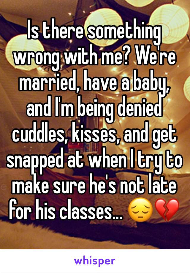 Is there something wrong with me? We're married, have a baby, and I'm being denied cuddles, kisses, and get snapped at when I try to make sure he's not late for his classes... 😔💔