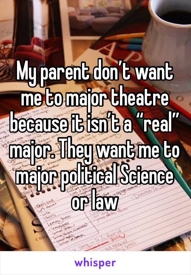 My parent don’t want me to major theatre because it isn’t a “real” major. They want me to major political Science  or law