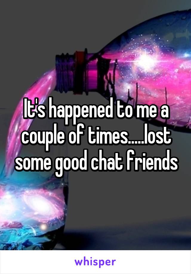 It's happened to me a couple of times.....lost some good chat friends